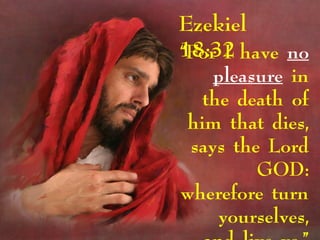 Ezekiel
18:32“For I have no
pleasure in
the death of
him that dies,
says the Lord
GOD:
wherefore turn
yourselves,
 