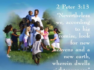 2 Peter 3:13
“Nevertheless
we, according
to his
promise, look
for new
heavens and a
new earth,
wherein dwells
 