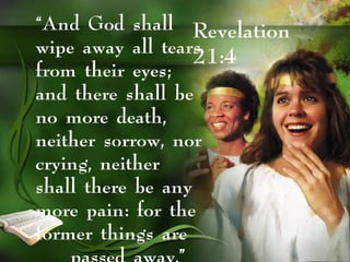 Revelation
21:4
“And God shall
wipe away all tears
from their eyes;
and there shall be
no more death,
neither sorrow, nor
crying, neither
shall there be any
more pain: for the
former things are
 