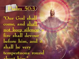 Psalm 50:3
“Our God shall
come, and shall
not keep silence: a
fire shall devour
before him, and it
shall be very
tempestuous round
 