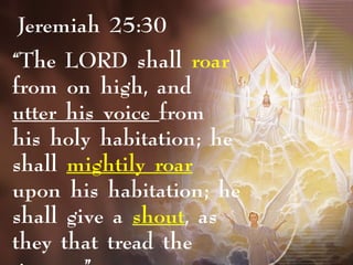 “The LORD shall roar
from on high, and
utter his voice from
his holy habitation; he
shall mightily roar
upon his habitation; he
shall give a shout, as
they that tread the
Jeremiah 25:30
 