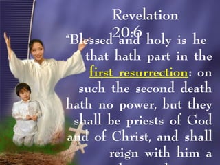 Revelation
20:6“Blessed and holy is he
that hath part in the
first resurrection: on
such the second death
hath no power, but they
shall be priests of God
and of Christ, and shall
reign with him a
 