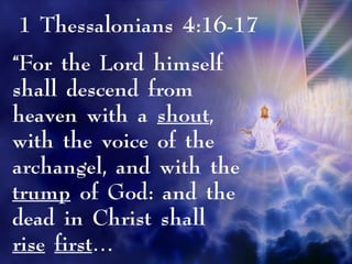 “For the Lord himself
shall descend from
heaven with a shout,
with the voice of the
archangel, and with the
trump of God: and the
dead in Christ shall
rise first…
1 Thessalonians 4:16-17
 