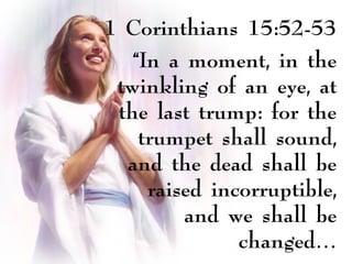 1 Corinthians 15:52-53
“In a moment, in the
twinkling of an eye, at
the last trump: for the
trumpet shall sound,
and the dead shall be
raised incorruptible,
and we shall be
changed…
 