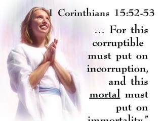 1 Corinthians 15:52-53
… For this
corruptible
must put on
incorruption,
and this
mortal must
put on
 
