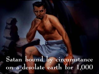 Satan bound by circumstance
on a desolate earth for 1,000
 