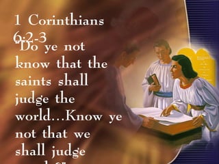 “Do ye not
know that the
saints shall
judge the
world…Know ye
not that we
shall judge
1 Corinthians
6:2-3
 