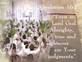 “Even so,
Lord God
Almighty,
true and
righteous
are Your
judgments.”
Revelation 16:7
 