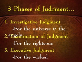 3 Phases of Judgment…
1. Investigative Judgment
2. Examination of Judgment
3. Executive Judgment
-For the universe & the
angels
-For the righteous
-For the wicked
 