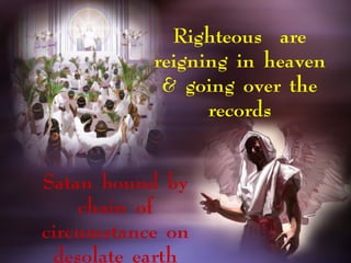 Righteous are
reigning in heaven
& going over the
records
Satan bound by
chain of
circumstance on
desolate earth
 