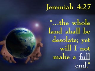 Jeremiah 4:27
“…the whole
land shall be
desolate; yet
will I not
make a full
end.”
 