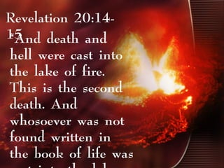 Revelation 20:14-
15“And death and
hell were cast into
the lake of fire.
This is the second
death. And
whosoever was not
found written in
the book of life was
 