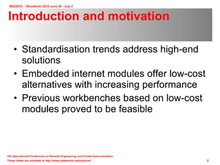 Introduction and motivation Standardisation trends address high-end solutions Embedded internet modules offer low-cost alternatives with increasing performance Previous workbenches based on low-cost modules proved to be feasible 