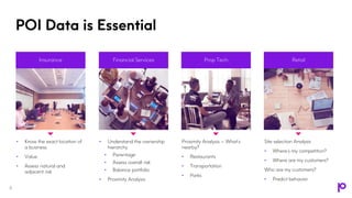 POI Data is Essential
• Know the exact location of
a business
• Value
• Assess natural and
adjacent risk
Insurance
• Understand the ownership
hierarchy
• Parentage
• Assess overall risk
• Balance portfolio
• Proximity Analysis
Financial Services
Proximity Analysis – What’s
nearby?
• Restaurants
• Transportation
• Parks
Prop Tech
Site selection Analysis
• Where’s my competition?
• Where are my customers?
Who are my customers?
• Predict behavior
Retail
5
 