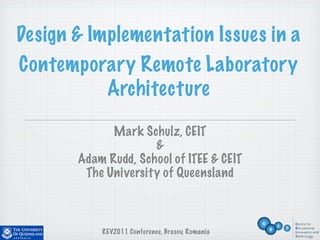 Design & Implementation Issues in a
Contemporary Remote Laboratory
           Architecture

             Mark Schulz, CEIT
                     &
       Adam Rudd, School of ITEE & CEIT
        The University of Queensland



           REV2011 Conference, Brasov, Romania
 