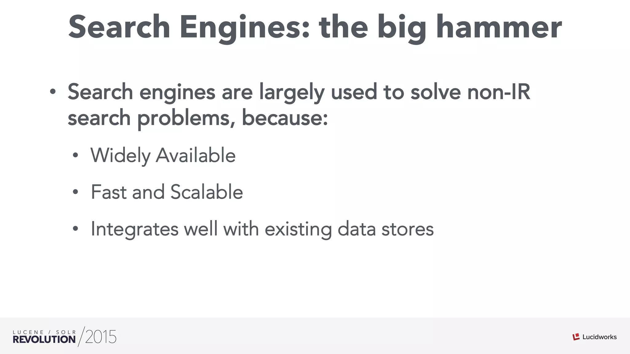 Search Engines: the big hammer
•  Search engines are largely used to solve non-IR
search problems, because:
•  Widely Available
•  Fast and Scalable
•  Integrates well with existing data stores
 