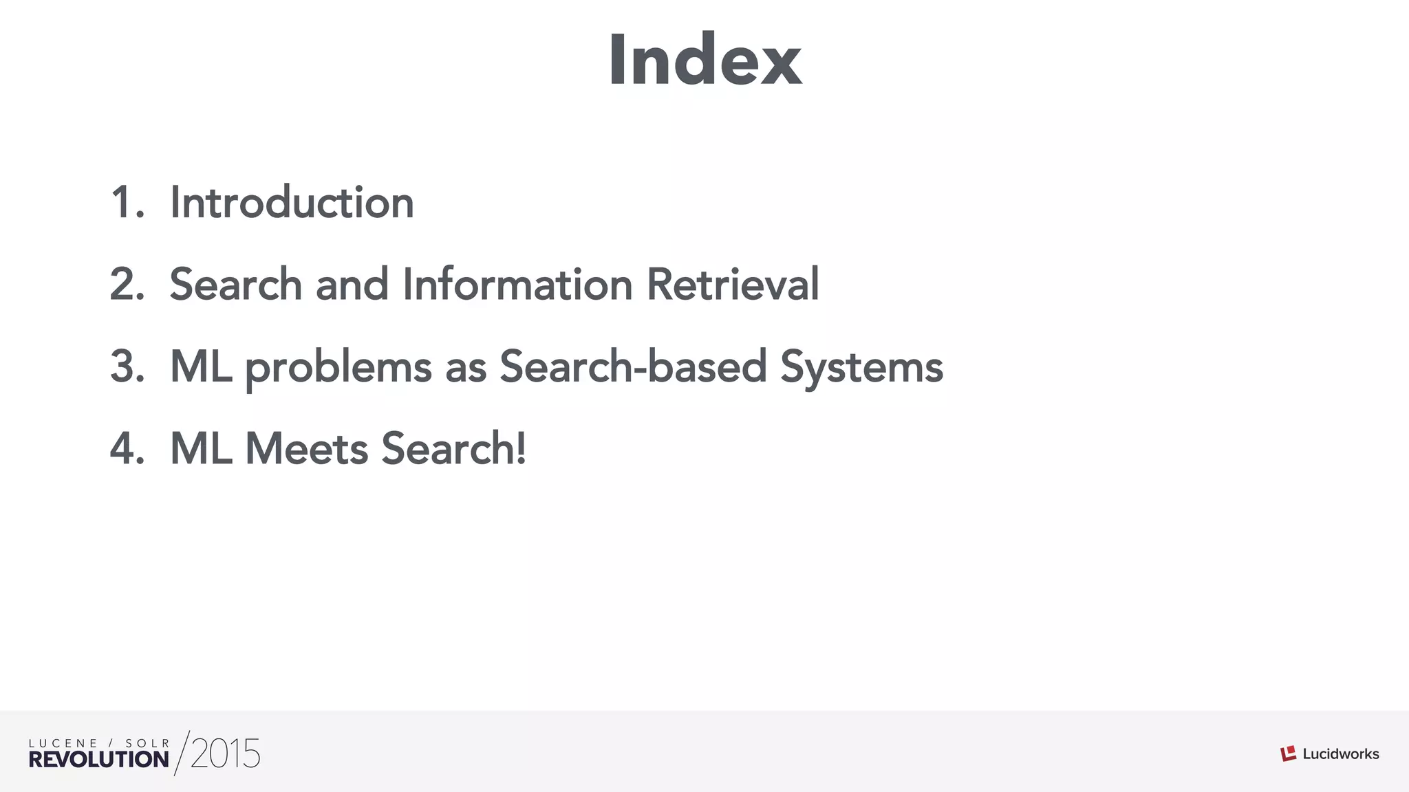 Index
1.  Introduction
2.  Search and Information Retrieval
3.  ML problems as Search-based Systems
4.  ML Meets Search!
 