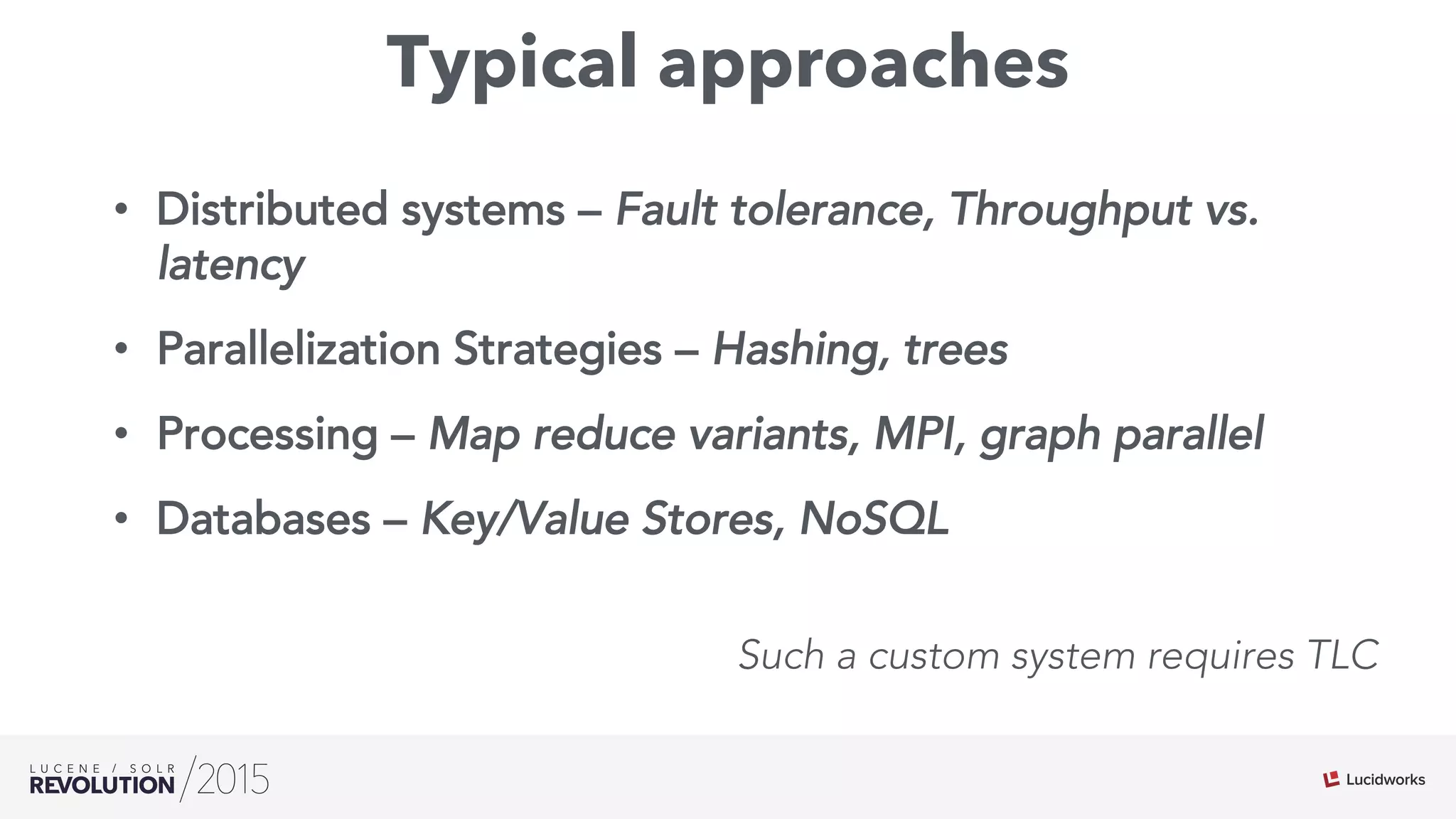 Typical approaches
•  Distributed systems – Fault tolerance, Throughput vs.
latency
•  Parallelization Strategies – Hashing, trees
•  Processing – Map reduce variants, MPI, graph parallel
•  Databases – Key/Value Stores, NoSQL
Such a custom system requires TLC
 