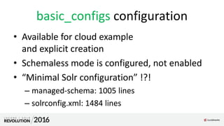 basic_configs configuration
• Available for cloud example
and explicit creation
• Schemaless mode is configured, not enabled
• “Minimal Solr configuration” !?!
– managed-schema: 1005 lines
– solrconfig.xml: 1484 lines
 