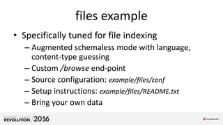 files example
• Specifically tuned for file indexing
– Augmented schemaless mode with language,
content-type guessing
– Custom /browse end-point
– Source configuration: example/files/conf
– Setup instructions: example/files/README.txt
– Bring your own data
 