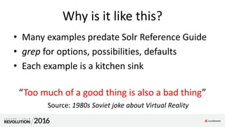 Why is it like this?
• Many examples predate Solr Reference Guide
• grep for options, possibilities, defaults
• Each example is a kitchen sink
“Too much of a good thing is also a bad thing”
Source: 1980s Soviet joke about Virtual Reality
 