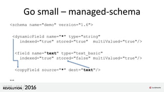 Go small – managed-schema
<schema name="demo" version="1.6">
<dynamicField name="*" type="string"
indexed="true" stored="true" multiValued="true"/>
<field name="text" type="text_basic"
indexed="true" stored="false" multiValued="true"/>
<copyField source="*" dest="text"/>
…
 