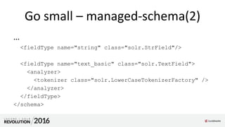 Go small – managed-schema(2)
…
<fieldType name="string" class="solr.StrField"/>
<fieldType name="text_basic" class="solr.TextField">
<analyzer>
<tokenizer class="solr.LowerCaseTokenizerFactory" />
</analyzer>
</fieldType>
</schema>
 