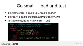 Go small – load and test
• bin/solr create -c demo -d .../demo-config/
• bin/post -c demo example/exampledocs/*.xml
• Test it works, using HTTPie (HTTP CLI)
 