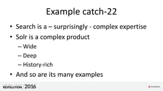 Example catch-22
• Search is a – surprisingly - complex expertise
• Solr is a complex product
– Wide
– Deep
– History-rich
• And so are its many examples
 