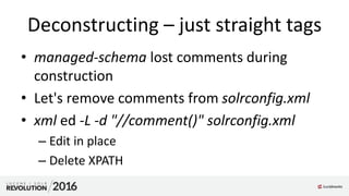 Deconstructing – just straight tags
• managed-schema lost comments during
construction
• Let's remove comments from solrconfig.xml
• xml ed -L -d "//comment()" solrconfig.xml
– Edit in place
– Delete XPATH
 