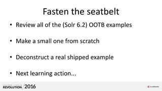 Fasten the seatbelt
• Review all of the (Solr 6.2) OOTB examples
• Make a small one from scratch
• Deconstruct a real shipped example
• Next learning action...
 