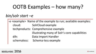OOTB Examples – how many?
bin/solr start –e
-e <example> Name of the example to run; available examples:
cloud: SolrCloud example
techproducts: Comprehensive example
illustrating many of Solr's core capabilities
dih: Data Import Handler
schemaless: Schema-less example
 