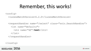 Remember, this works!
<config>
<luceneMatchVersion>6.2.0</luceneMatchVersion>
<requestHandler name="/select” class="solr.SearchHandler”>
<lst name="defaults">
<str name="df">text</str>
</lst>
</requestHandler>
</config>
 