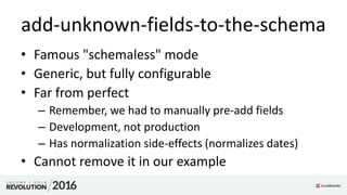 add-unknown-fields-to-the-schema
• Famous "schemaless" mode
• Generic, but fully configurable
• Far from perfect
– Remember, we had to manually pre-add fields
– Development, not production
– Has normalization side-effects (normalizes dates)
• Cannot remove it in our example
 