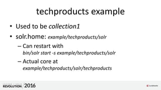 techproducts example
• Used to be collection1
• solr.home: example/techproducts/solr
– Can restart with
bin/solr start -s example/techproducts/solr
– Actual core at
example/techproducts/solr/techproducts
 
