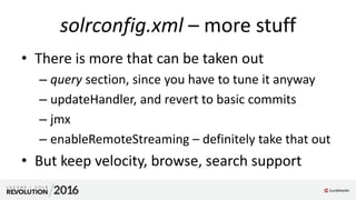 solrconfig.xml – more stuff
• There is more that can be taken out
– query section, since you have to tune it anyway
– updateHandler, and revert to basic commits
– jmx
– enableRemoteStreaming – definitely take that out
• But keep velocity, browse, search support
 