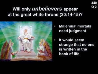 Will only unbelievers appear
at the great white throne (20:14-15)?
440
Q 2
• Millennial mortals
need judgment
• It would seem
strange that no one
is written in the
book of life
 