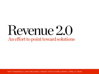 Revenue 2.0
An effort to point toward solutions




MATT MANSFIELD | SND ORLANDO | INVENT THE FUTURE SUMMIT | APRIL 17, 2009
 