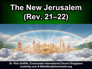 The New Jerusalem
(Rev. 21–22)
Dr. Rick Griffith, Crossroads International Church Singapore
cicfamily.com & BibleStudyDownloads.org
 