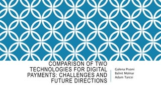 COMPARISON OF TWO
TECHNOLOGIES FOR DIGITAL
PAYMENTS: CHALLENGES AND
FUTURE DIRECTIONS
Galena Pisoni
Balint Molnar
Adam Tarcsi
 