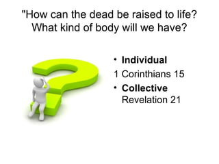 "How can the dead be raised to life?
  What kind of body will we have?

                  • Individual
                  1 Corinthians 15
                  • Collective
                    Revelation 21
 