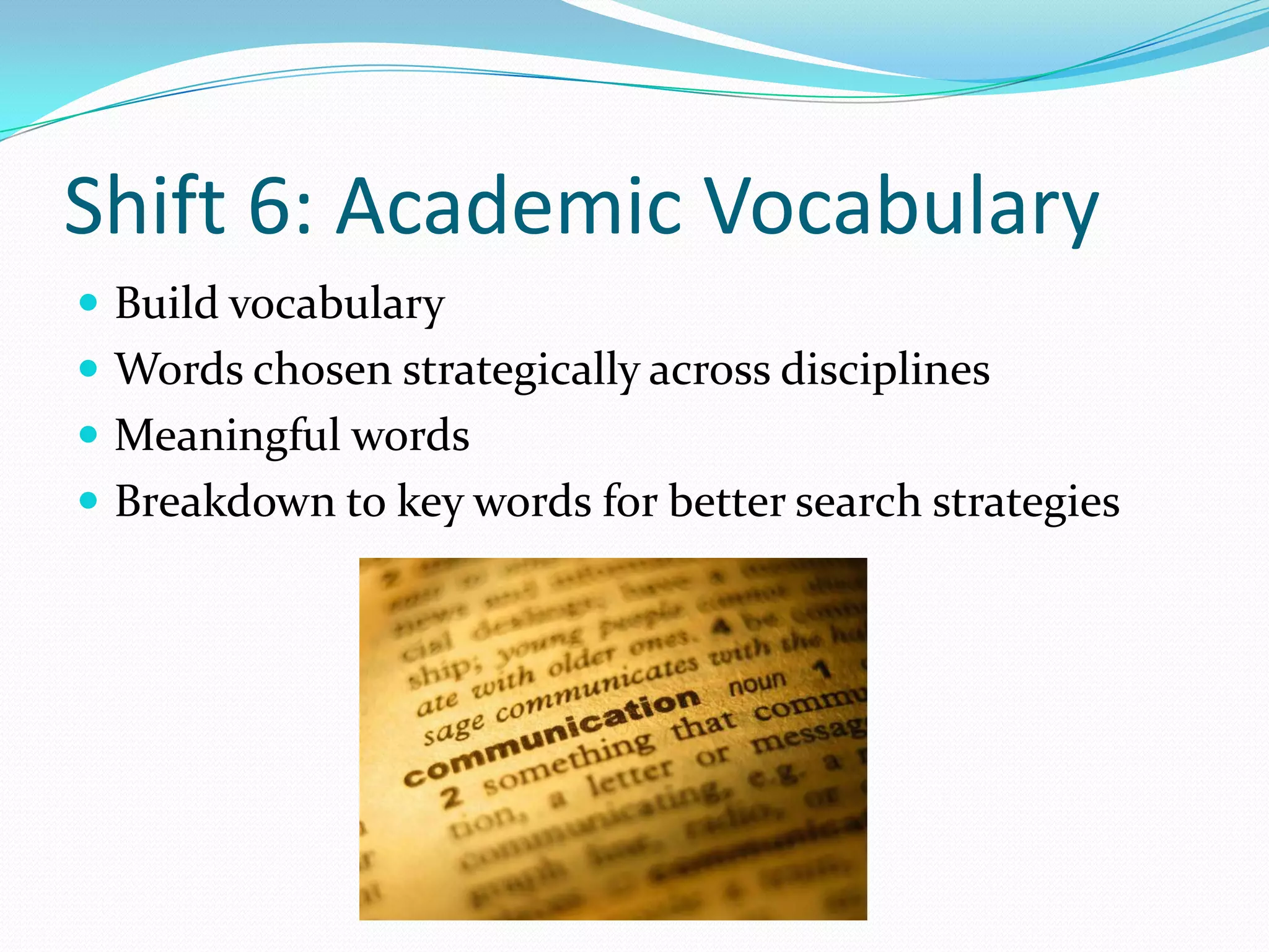 Shift 6: Academic Vocabulary
 Build vocabulary
 Words chosen strategically across disciplines
 Meaningful words
 Breakdown to key words for better search strategies
 