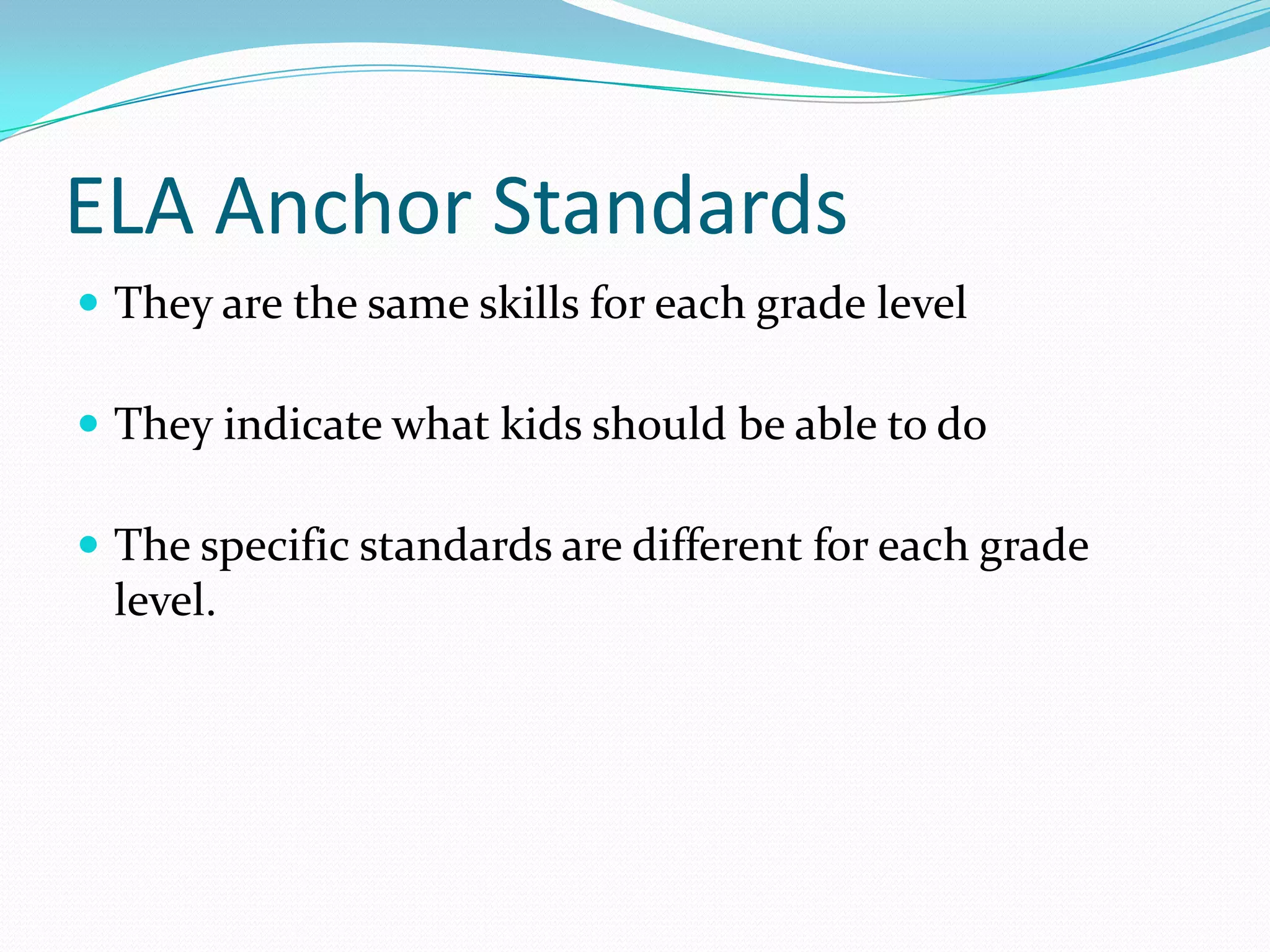 ELA Anchor Standards
 They are the same skills for each grade level
 They indicate what kids should be able to do
 The specific standards are different for each grade
level.
 