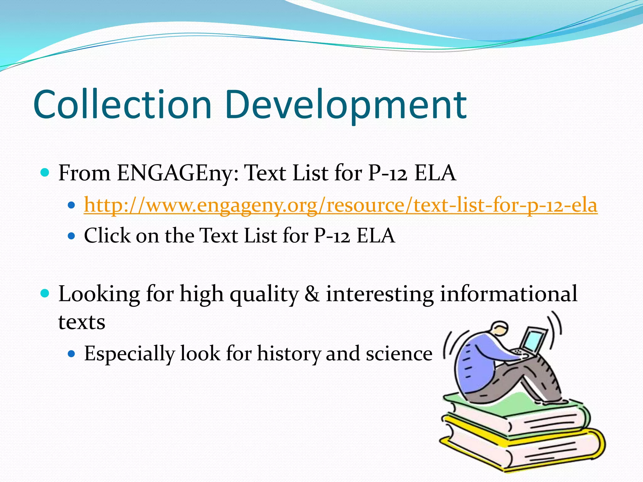 Collection Development
 From ENGAGEny: Text List for P-12 ELA
 http://www.engageny.org/resource/text-list-for-p-12-ela
 Click on the Text List for P-12 ELA
 Looking for high quality & interesting informational
texts
 Especially look for history and science
 