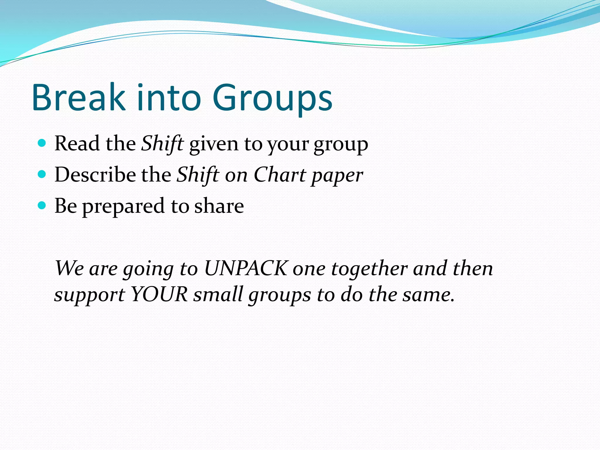 Break into Groups
 Read the Shift given to your group
 Describe the Shift on Chart paper
 Be prepared to share
We are going to UNPACK one together and then
support YOUR small groups to do the same.
 