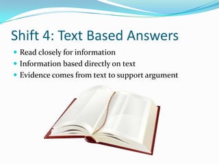 Shift 4: Text Based Answers
 Read closely for information
 Information based directly on text
 Evidence comes from text to support argument
 