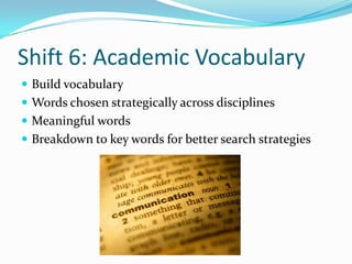 Shift 6: Academic Vocabulary
 Build vocabulary
 Words chosen strategically across disciplines
 Meaningful words
 Breakdown to key words for better search strategies
 