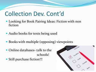 Collection Dev. Cont’d
 Looking for Book Pairing Ideas: Fiction with non
fiction
 Audio books for texts being used
 Books with multiple (opposing) viewpoints
 Online databases- talk to the
schools!
 Still purchase fiction!!!
 