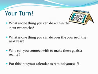 Your Turn!
 What is one thing you can do within the
next two weeks?
 What is one thing you can do over the course of the
next year?
 Who can you connect with to make these goals a
reality?
 Put this into your calendar to remind yourself!
 