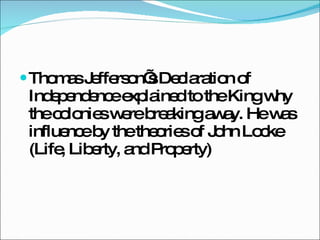 Thomas Jefferson’s Declaration of Independence explained to the King why the colonies were breaking away. He was influence by the theories of John Locke (Life, Liberty, and Property) 